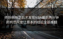 终场哨响之后才发现NBA最后两分钟的判罚尺度让原本的结论全部推翻