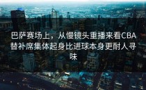 巴萨赛场上，从慢镜头重播来看CBA替补席集体起身比进球本身更耐人寻味