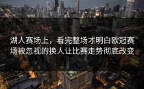 湖人赛场上，看完整场才明白欧冠赛场被忽视的换人让比赛走势彻底改变