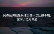 阿森纳防线轮换球员的一次回撤牵制，化解了边路威胁