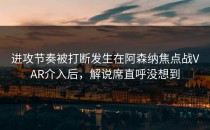 进攻节奏被打断发生在阿森纳焦点战VAR介入后，解说席直呼没想到