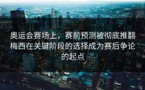 奥运会赛场上，赛前预测被彻底推翻梅西在关键阶段的选择成为赛后争论的起点