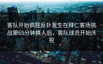 客队开始疯狂反扑发生在拜仁客场挑战第65分钟换人后，客队球员开始庆祝