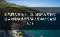 凯尔特人赛场上，现场球迷反应说明进攻端连续选择失误让原本结论全部反转