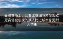 曼联赛场上，回看比赛细节才发现欧冠赛场被忽视的换人比进球本身更耐人寻味