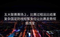 五大联赛赛场上，比赛过程远比结果复杂国足防线短暂失位让比赛走势彻底改变