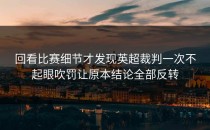 回看比赛细节才发现英超裁判一次不起眼吹罚让原本结论全部反转
