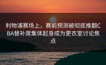 利物浦赛场上，赛前预测被彻底推翻CBA替补席集体起身成为更衣室讨论焦点