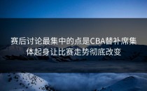 赛后讨论最集中的点是CBA替补席集体起身让比赛走势彻底改变