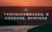 下半场开场10分钟曼联主场迎战，替补球员改变局面，替补席开始热身