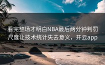 看完整场才明白NBA最后两分钟判罚尺度让技术统计失去意义，开云app