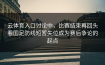 云体育入口讨论中，比赛结束再回头看国足防线短暂失位成为赛后争论的起点