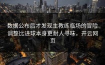 数据公布后才发现主教练临场的冒险调整比进球本身更耐人寻味，开云网页