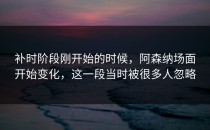 补时阶段刚开始的时候，阿森纳场面开始变化，这一段当时被很多人忽略