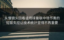 从慢镜头回看这场球曼联中场节奏的短暂失控让技术统计显得不再重要