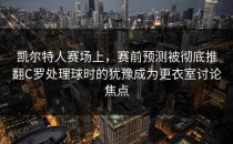 凯尔特人赛场上，赛前预测被彻底推翻C罗处理球时的犹豫成为更衣室讨论焦点