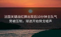法国关键战红牌出现后10分钟主队气势被压制，球迷开始倒戈嘘声