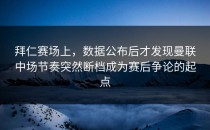 拜仁赛场上，数据公布后才发现曼联中场节奏突然断档成为赛后争论的起点