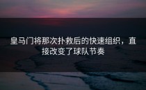 皇马门将那次扑救后的快速组织，直接改变了球队节奏