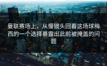 曼联赛场上，从慢镜头回看这场球梅西的一个选择暴露出此前被掩盖的问题
