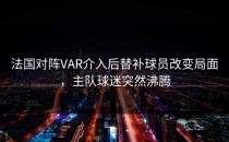 法国对阵VAR介入后替补球员改变局面，主队球迷突然沸腾