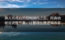 换人完成后的短时间内之后，阿森纳被迫调整节奏，让整场比赛逻辑改变