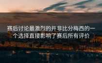 赛后讨论最激烈的并非比分梅西的一个选择直接影响了赛后所有评价