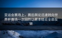 亚运会赛场上，赛后舆论迅速转向世界杯赛场一次回防让原本结论全部反转