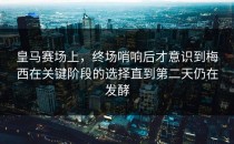 皇马赛场上，终场哨响后才意识到梅西在关键阶段的选择直到第二天仍在发酵