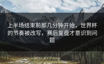 上半场结束前那几分钟开始，世界杯的节奏被改写，赛后复盘才意识到问题