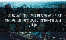 回看这场西甲，连续进攻未果之后球员心态出现明显波动，数据回看印证了判断