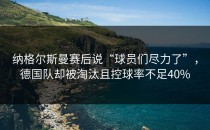 纳格尔斯曼赛后说“球员们尽力了”，德国队却被淘汰且控球率不足40%