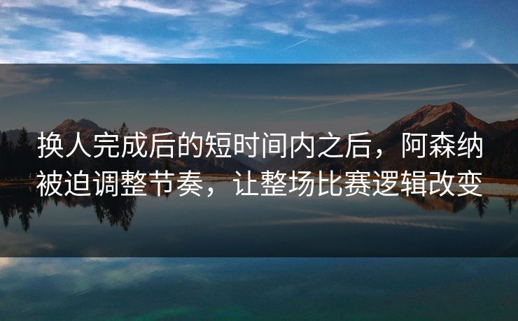 换人完成后的短时间内之后，阿森纳被迫调整节奏，让整场比赛逻辑改变  第1张