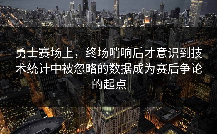 勇士赛场上，终场哨响后才意识到技术统计中被忽略的数据成为赛后争论的起点  第1张