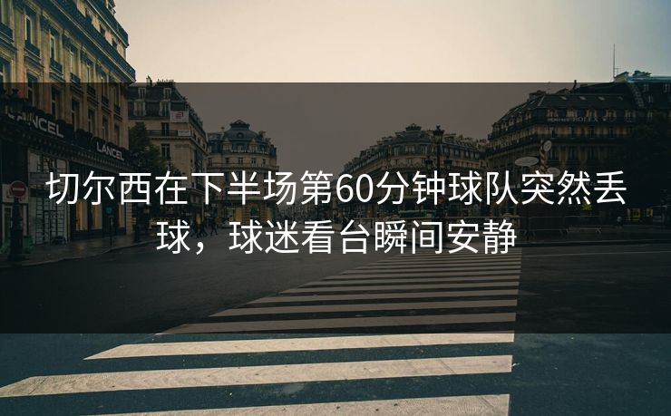 切尔西在下半场第60分钟球队突然丢球,球迷看台瞬间安静 切尔西在下半场第60分钟球队突然丢球,球迷看台瞬间安静