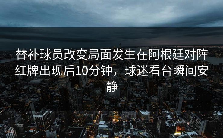 替补球员改变局面发生在阿根廷对阵红牌出现后10分钟，球迷看台瞬间安静