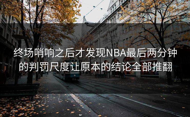 终场哨响之后才发现NBA最后两分钟的判罚尺度让原本的结论全部推翻