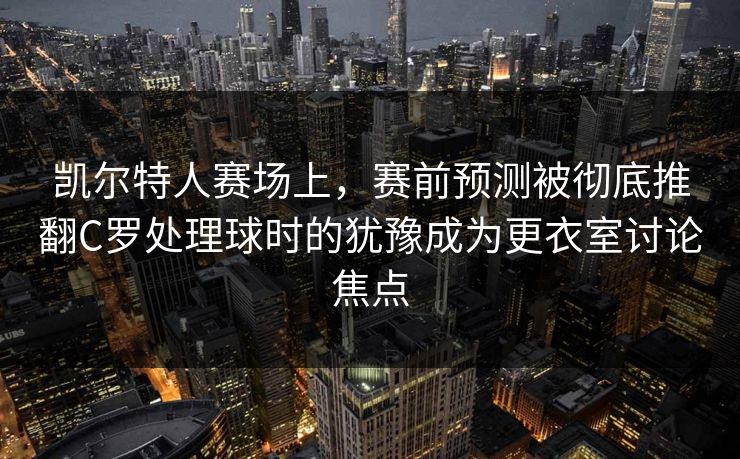 凯尔特人赛场上,赛前预测被彻底推翻C罗处理球时的犹豫成为更衣室讨论焦点 凯尔特人赛场上,赛前预测被彻底推翻C罗处理球时的犹豫成为更衣室讨论焦点