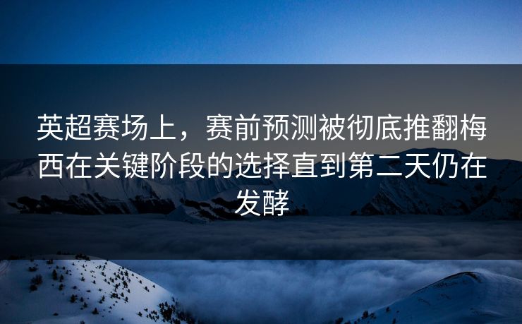 英超赛场上，赛前预测被彻底推翻梅西在关键阶段的选择直到第二天仍在发酵  第1张