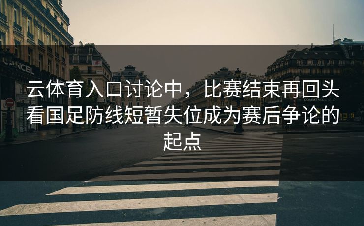 云体育入口讨论中，比赛结束再回头看国足防线短暂失位成为赛后争论的起点  第1张