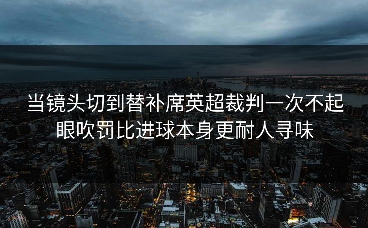 当镜头切到替补席英超裁判一次不起眼吹罚比进球本身更耐人寻味  第1张