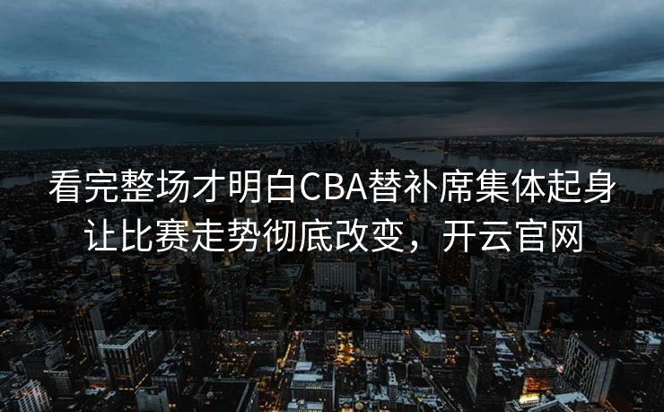 看完整场才明白CBA替补席集体起身让比赛走势彻底改变，开云官网  第1张
