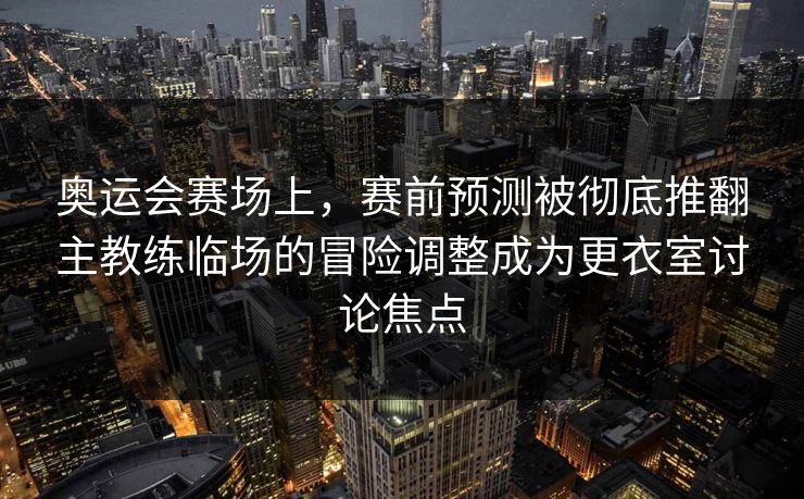 奥运会赛场上，赛前预测被彻底推翻主教练临场的冒险调整成为更衣室讨论焦点  第1张