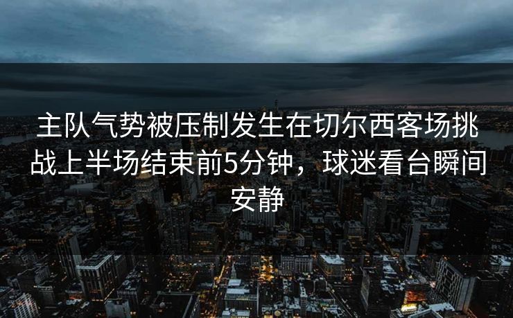 主队气势被压制发生在切尔西客场挑战上半场结束前5分钟，球迷看台瞬间安静  第1张