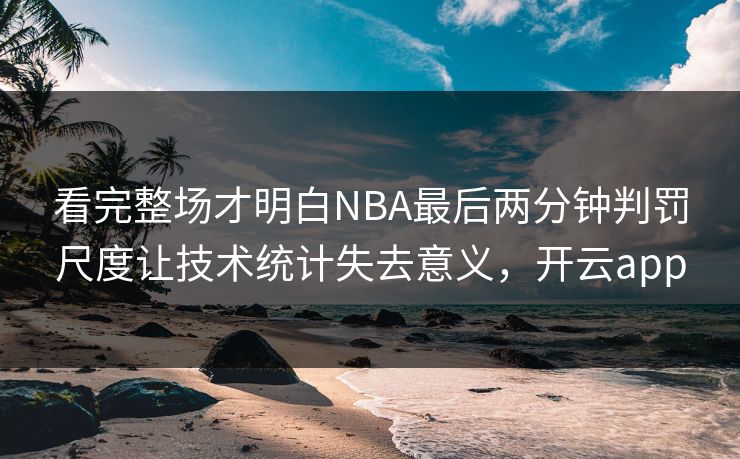 看完整场才明白NBA最后两分钟判罚尺度让技术统计失去意义，开云app  第1张