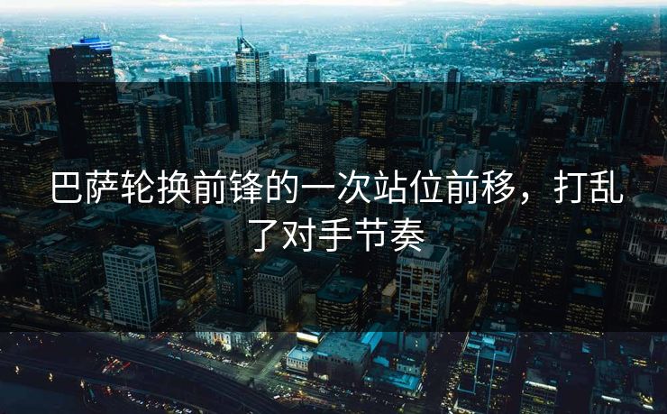 巴萨轮换前锋的一次站位前移，打乱了对手节奏  第1张