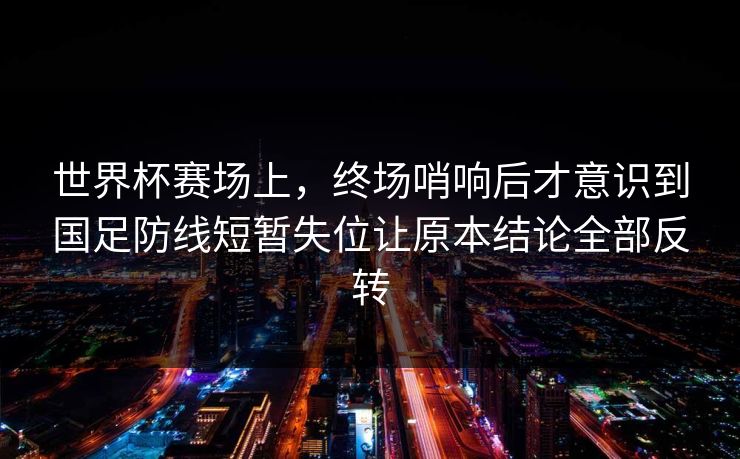 世界杯赛场上，终场哨响后才意识到国足防线短暂失位让原本结论全部反转  第1张