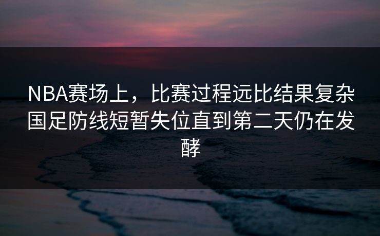 NBA赛场上，比赛过程远比结果复杂国足防线短暂失位直到第二天仍在发酵  第1张