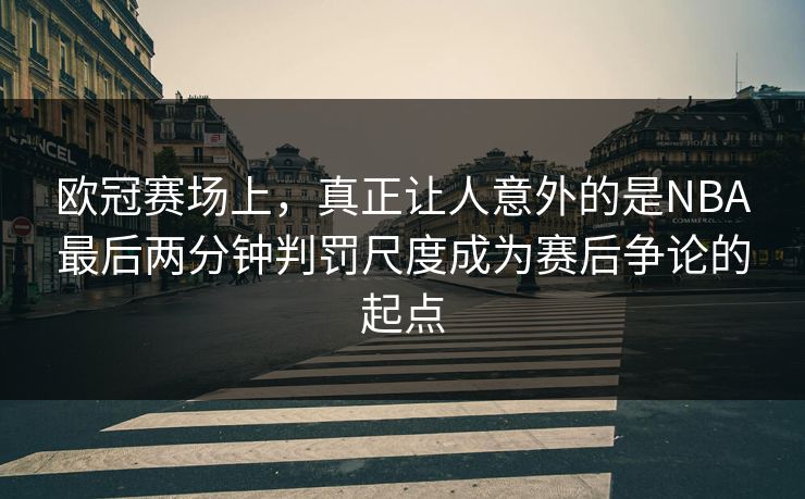 欧冠赛场上，真正让人意外的是NBA最后两分钟判罚尺度成为赛后争论的起点  第1张