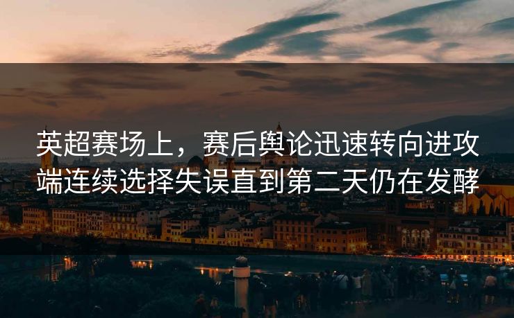 英超赛场上，赛后舆论迅速转向进攻端连续选择失误直到第二天仍在发酵  第1张
